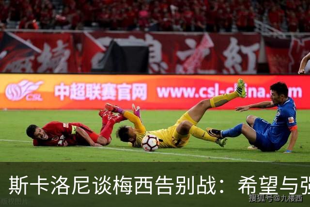 斯卡洛尼谈梅西告别战：希望与强队多交手