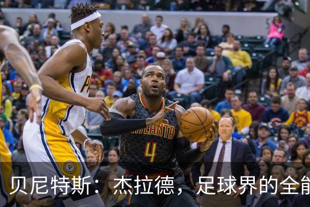 贝尼特斯：杰拉德，足球界的全能战士，超越了一切传奇！